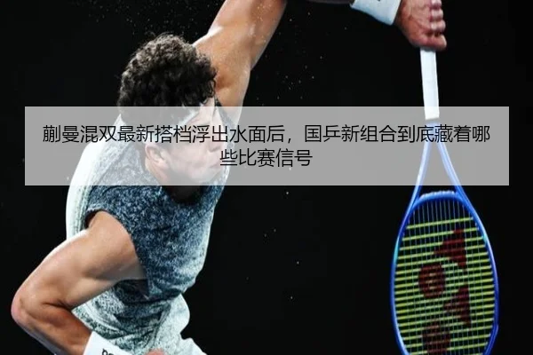 蒯曼混双最新搭档浮出水面后，国乒新组合到底藏着哪些比赛信号