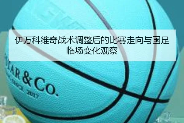伊万科维奇战术调整后的比赛走向与国足临场变化观察
